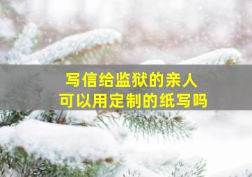 写信给监狱的亲人 可以用定制的纸写吗